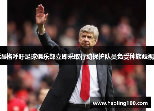 温格呼吁足球俱乐部立即采取行动保护队员免受种族歧视