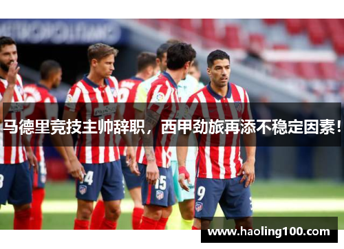 马德里竞技主帅辞职，西甲劲旅再添不稳定因素！