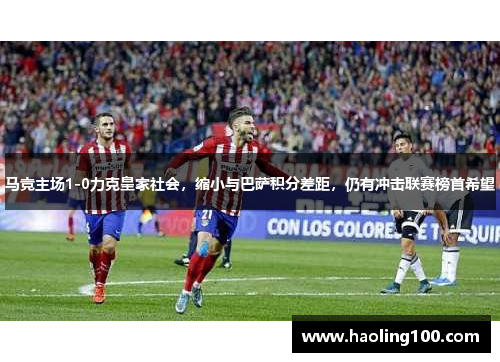 马竞主场1-0力克皇家社会，缩小与巴萨积分差距，仍有冲击联赛榜首希望