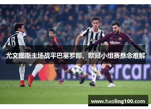 尤文图斯主场战平巴塞罗那，欧冠小组赛悬念难解