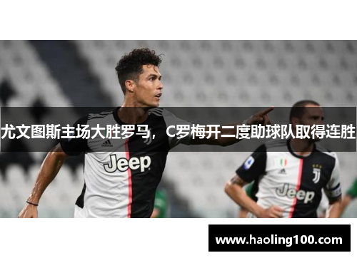 尤文图斯主场大胜罗马，C罗梅开二度助球队取得连胜