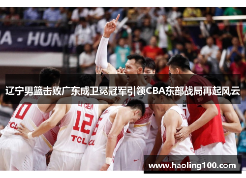 辽宁男篮击败广东成卫冕冠军引领CBA东部战局再起风云