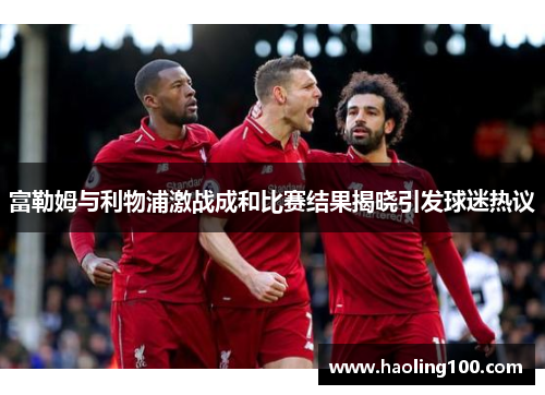 富勒姆与利物浦激战成和比赛结果揭晓引发球迷热议