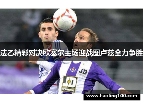 法乙精彩对决欧塞尔主场迎战图卢兹全力争胜