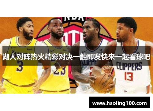 湖人对阵热火精彩对决一触即发快来一起看球吧