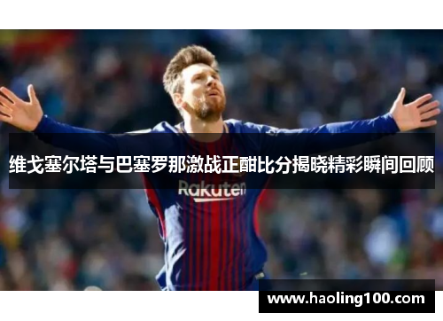 维戈塞尔塔与巴塞罗那激战正酣比分揭晓精彩瞬间回顾