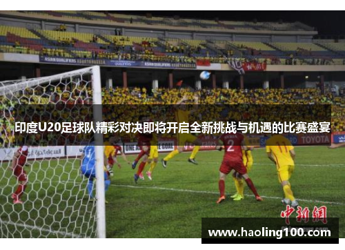 印度U20足球队精彩对决即将开启全新挑战与机遇的比赛盛宴