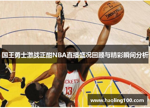 国王勇士激战正酣NBA直播盛况回顾与精彩瞬间分析