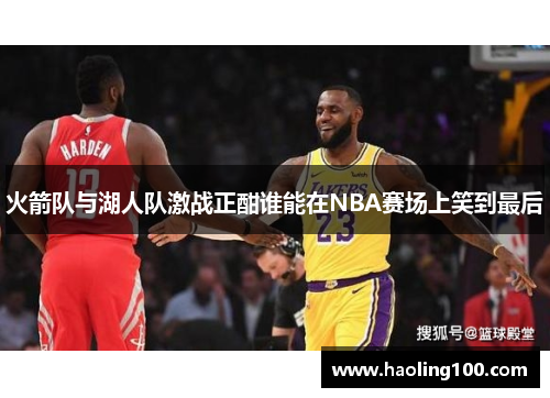 火箭队与湖人队激战正酣谁能在NBA赛场上笑到最后